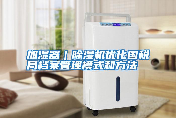加濕器|除濕機(jī)優(yōu)化國(guó)稅局檔案管理模式和方法