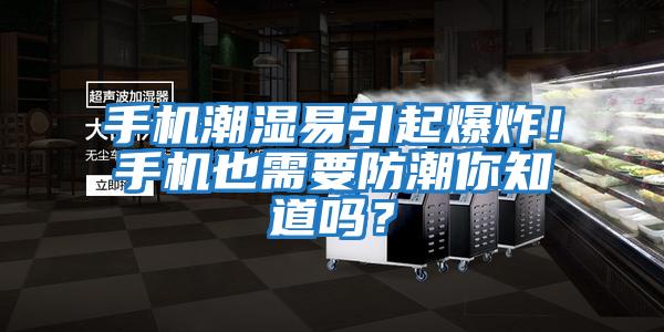 手機(jī)潮濕易引起爆炸！手機(jī)也需要防潮你知道嗎？