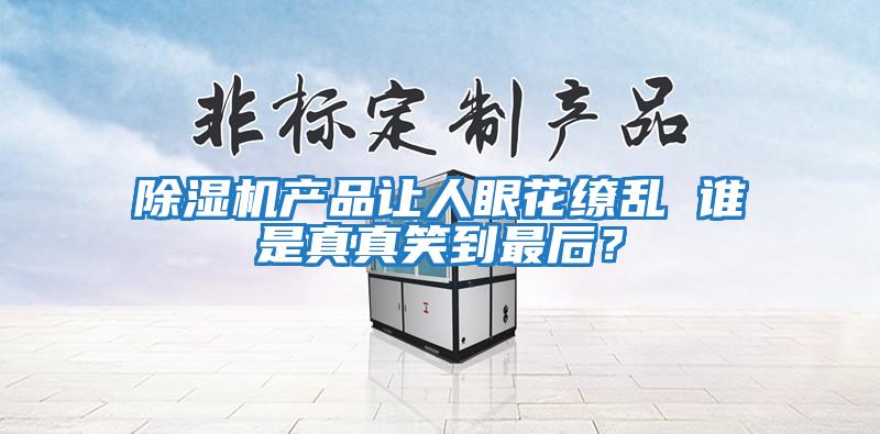 除濕機產品讓人眼花繚亂 誰是真真笑到最后？