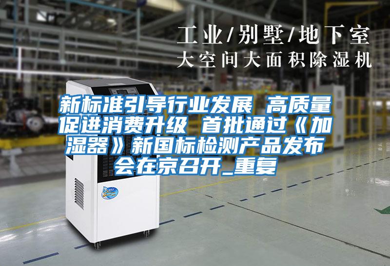 新標(biāo)準(zhǔn)引導(dǎo)行業(yè)發(fā)展 高質(zhì)量促進消費升級 首批通過《加濕器》新國標(biāo)檢測產(chǎn)品發(fā)布會在京召開_重復(fù)