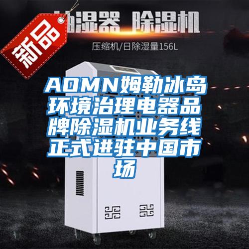 AOMN姆勒冰島環(huán)境治理電器品牌除濕機業(yè)務(wù)線正式進(jìn)駐中國市場