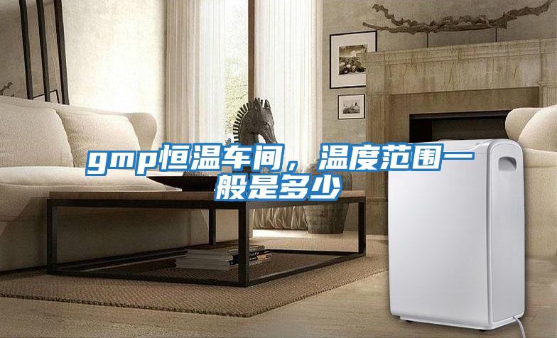 gmp恒溫車間，溫度范圍一般是多少