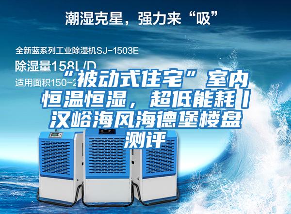 “被動式住宅”室內恒溫恒濕，超低能耗丨漢峪海風海德堡樓盤測評