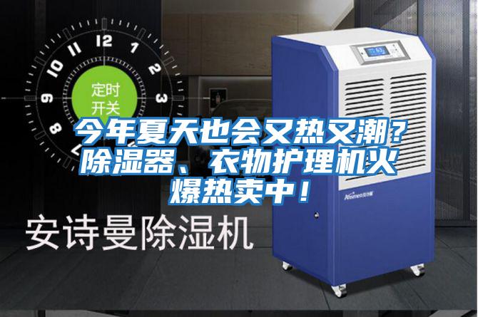 今年夏天也會又熱又潮？除濕器、衣物護(hù)理機火爆熱賣中！