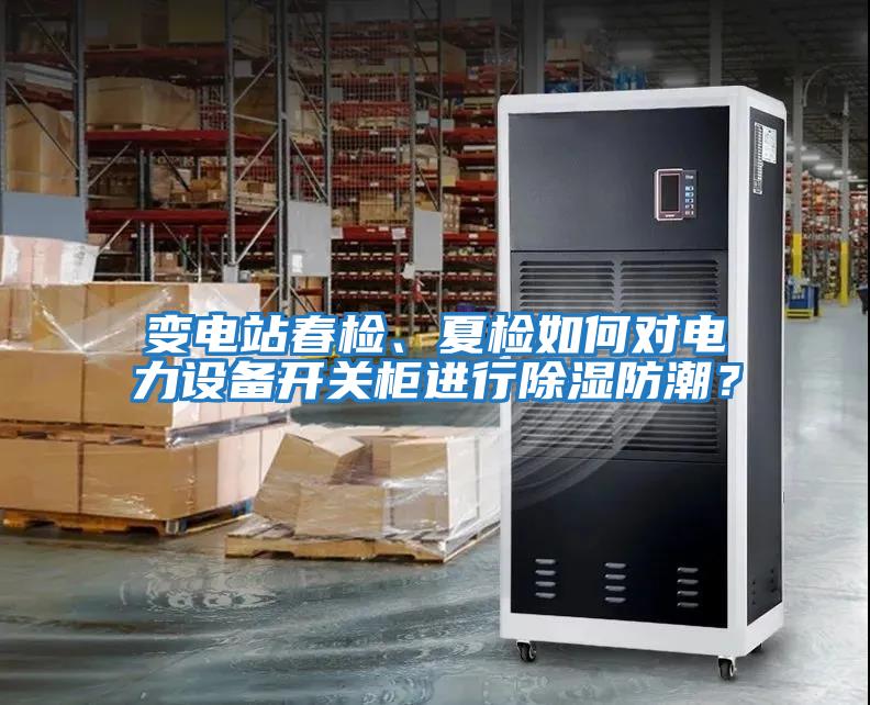 變電站春檢、夏檢如何對電力設(shè)備開關(guān)柜進(jìn)行除濕防潮？