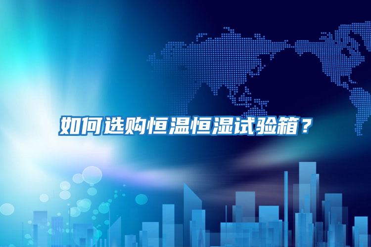 如何選購恒溫恒濕試驗箱？