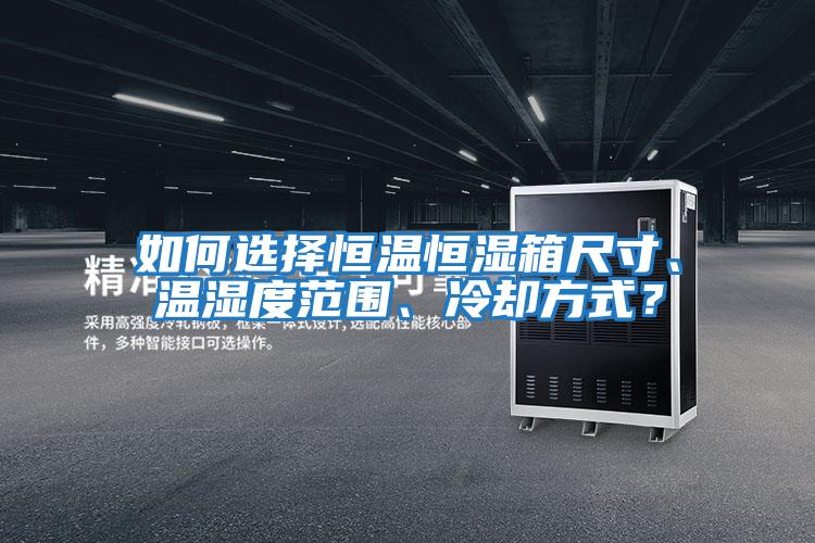 如何選擇恒溫恒濕箱尺寸、溫濕度范圍、冷卻方式？