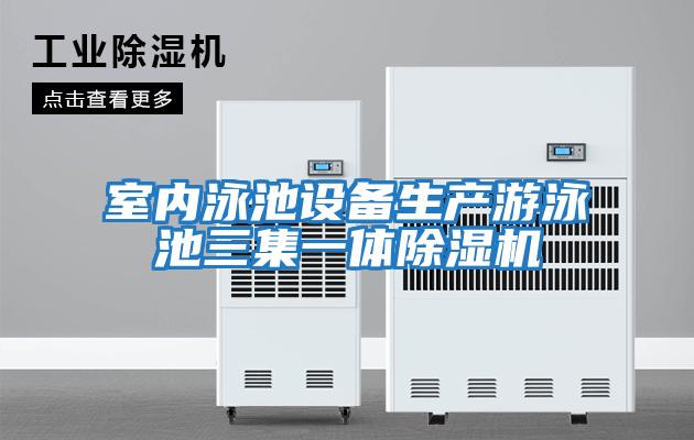 室內(nèi)泳池設(shè)備生產(chǎn)游泳池三集一體除濕機