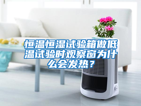 恒溫恒濕試驗箱做低溫試驗時觀察窗為什么會發熱？