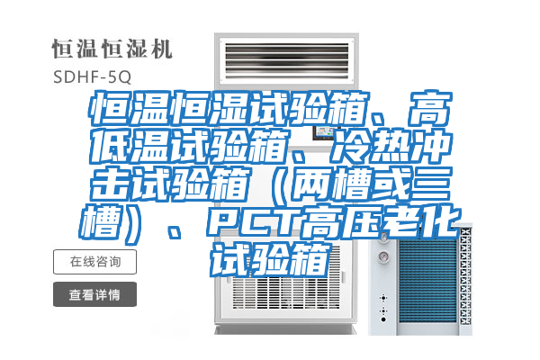 恒溫恒濕試驗箱、高低溫試驗箱、冷熱沖擊試驗箱（兩槽或三槽）、PCT高壓老化試驗箱
