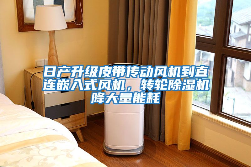 日產升級皮帶傳動風機到直連嵌入式風機，轉輪除濕機降大量能耗