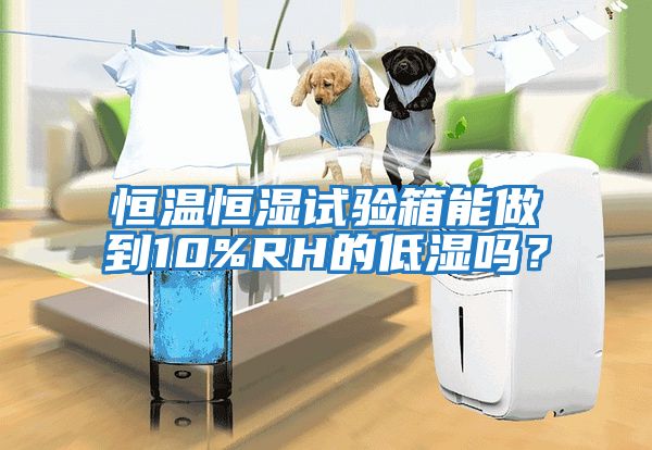 恒溫恒濕試驗箱能做到10%RH的低濕嗎？