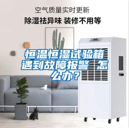 恒溫恒濕試驗箱遇到故障報警 怎么辦？