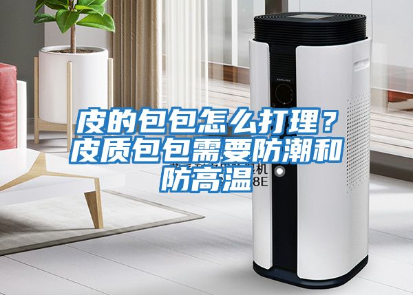 皮的包包怎么打理？皮質(zhì)包包需要防潮和防高溫